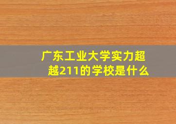 广东工业大学实力超越211的学校是什么