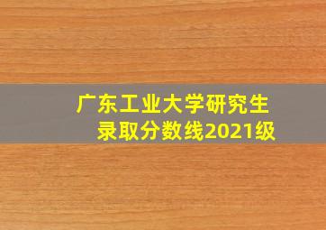 广东工业大学研究生录取分数线2021级