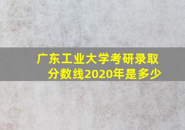 广东工业大学考研录取分数线2020年是多少