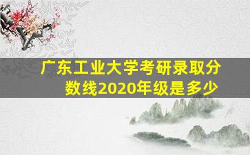 广东工业大学考研录取分数线2020年级是多少