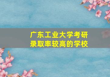 广东工业大学考研录取率较高的学校