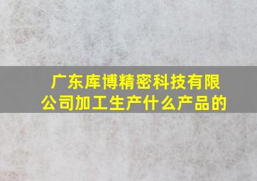 广东库博精密科技有限公司加工生产什么产品的