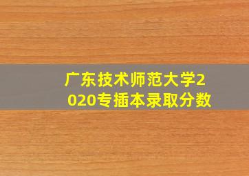 广东技术师范大学2020专插本录取分数