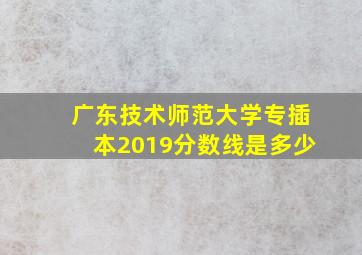 广东技术师范大学专插本2019分数线是多少