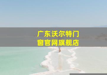 广东沃尔特门窗官网旗舰店