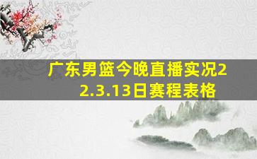 广东男篮今晚直播实况22.3.13日赛程表格