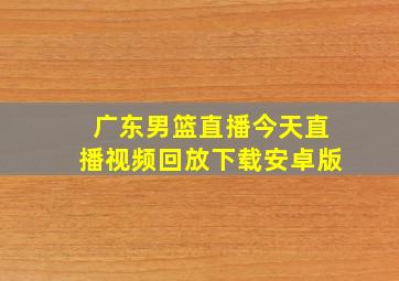 广东男篮直播今天直播视频回放下载安卓版