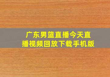 广东男篮直播今天直播视频回放下载手机版