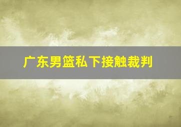 广东男篮私下接触裁判