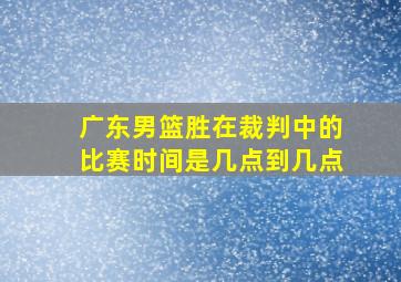 广东男篮胜在裁判中的比赛时间是几点到几点