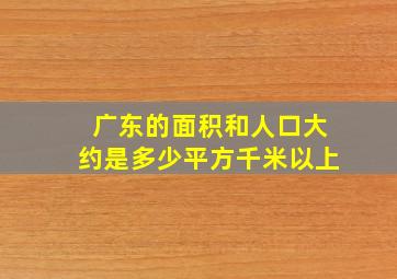 广东的面积和人口大约是多少平方千米以上