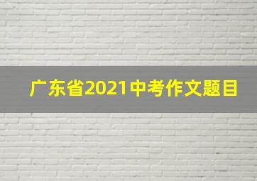 广东省2021中考作文题目