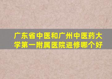 广东省中医和广州中医药大学第一附属医院进修哪个好