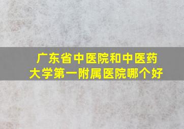 广东省中医院和中医药大学第一附属医院哪个好