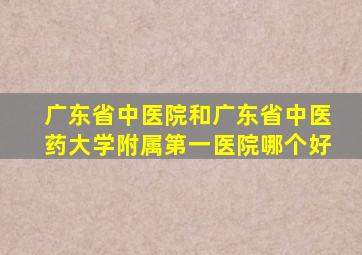 广东省中医院和广东省中医药大学附属第一医院哪个好