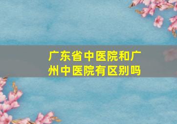 广东省中医院和广州中医院有区别吗