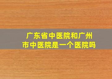 广东省中医院和广州市中医院是一个医院吗