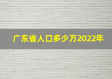 广东省人口多少万2022年