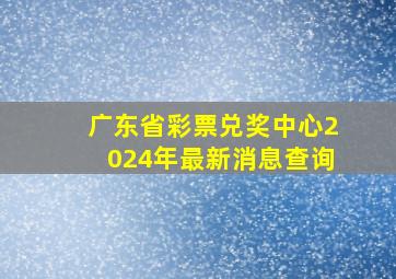 广东省彩票兑奖中心2024年最新消息查询