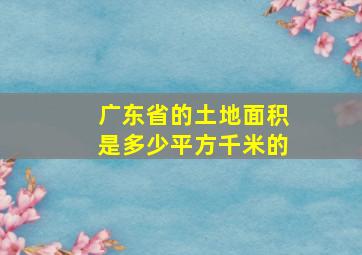 广东省的土地面积是多少平方千米的