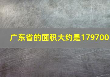 广东省的面积大约是179700