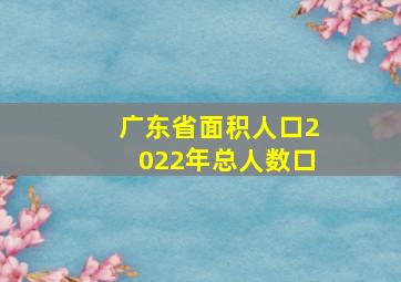 广东省面积人口2022年总人数口