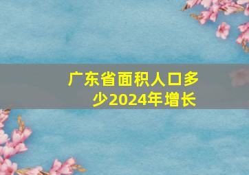 广东省面积人口多少2024年增长