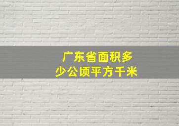 广东省面积多少公顷平方千米