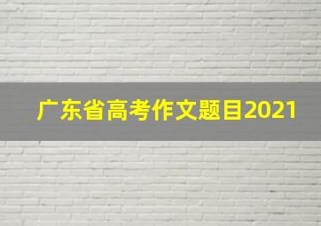 广东省高考作文题目2021