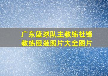 广东篮球队主教练杜锋教练服装照片大全图片