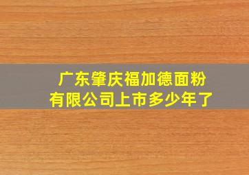 广东肇庆福加德面粉有限公司上市多少年了