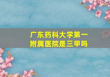 广东药科大学第一附属医院是三甲吗