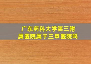 广东药科大学第三附属医院属于三甲医院吗