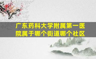 广东药科大学附属第一医院属于哪个街道哪个社区