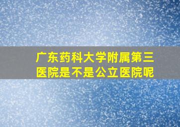 广东药科大学附属第三医院是不是公立医院呢