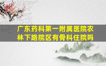 广东药科第一附属医院农林下路院区有骨科住院吗