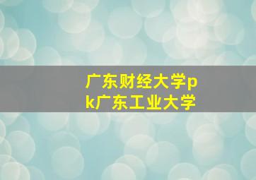 广东财经大学pk广东工业大学