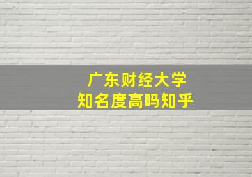 广东财经大学知名度高吗知乎