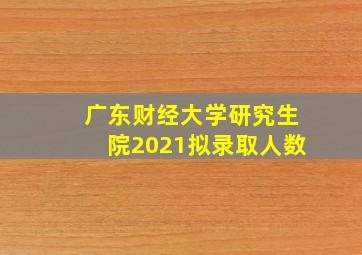 广东财经大学研究生院2021拟录取人数