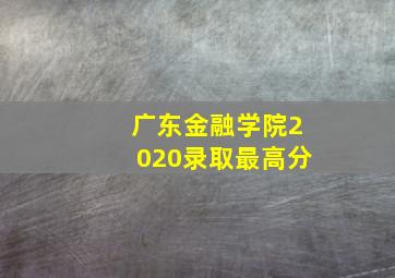 广东金融学院2020录取最高分