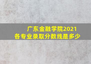 广东金融学院2021各专业录取分数线是多少