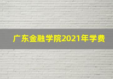 广东金融学院2021年学费