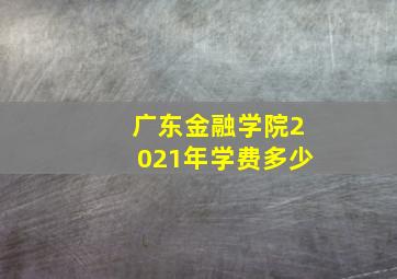 广东金融学院2021年学费多少