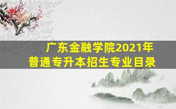 广东金融学院2021年普通专升本招生专业目录