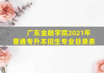 广东金融学院2021年普通专升本招生专业目录表