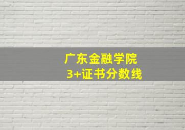 广东金融学院3+证书分数线