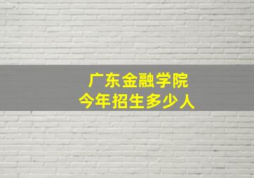 广东金融学院今年招生多少人