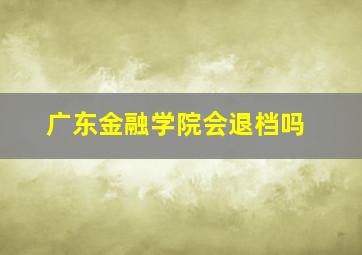 广东金融学院会退档吗