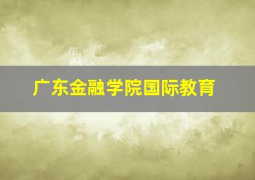 广东金融学院国际教育