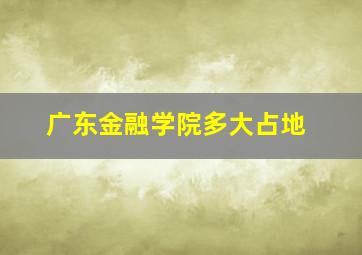 广东金融学院多大占地